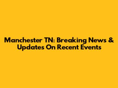 Manchester TN: Breaking News & Updates On Recent Events