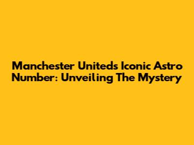 Manchester United's Iconic Astro Number: Unveiling The Mystery