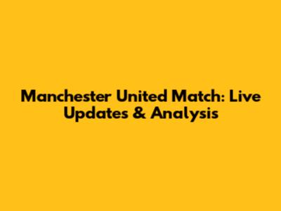 Manchester United Match: Live Updates & Analysis