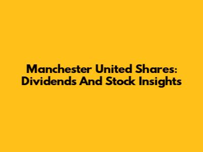 Manchester United Shares: Dividends And Stock Insights