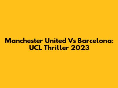 Manchester United Vs Barcelona: UCL Thriller 2023