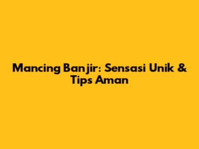 Mancing Banjir: Sensasi Unik & Tips Aman