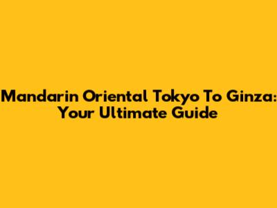 Mandarin Oriental Tokyo To Ginza: Your Ultimate Guide