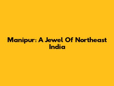 Manipur: A Jewel Of Northeast India