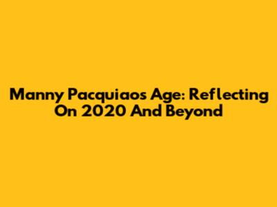 Manny Pacquiao's Age: Reflecting On 2020 And Beyond