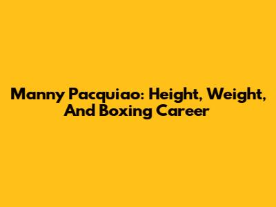 Manny Pacquiao: Height, Weight, And Boxing Career