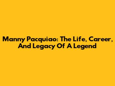 Manny Pacquiao: The Life, Career, And Legacy Of A Legend