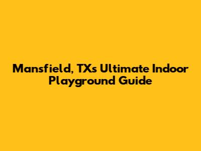 Mansfield, TX's Ultimate Indoor Playground Guide