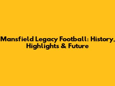 Mansfield Legacy Football: History, Highlights & Future