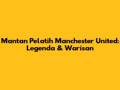 Mantan Pelatih Manchester United: Legenda & Warisan