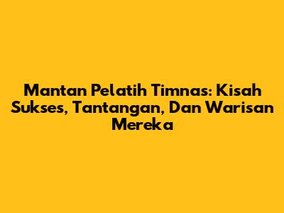 Mantan Pelatih Timnas: Kisah Sukses, Tantangan, Dan Warisan Mereka