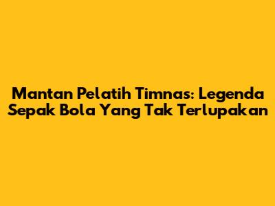 Mantan Pelatih Timnas: Legenda Sepak Bola Yang Tak Terlupakan
