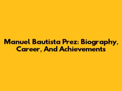 Manuel Bautista Prez: Biography, Career, And Achievements