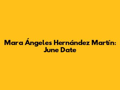 Mara Ángeles Hernández Martín: June Date
