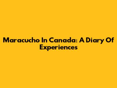 Maracucho In Canada: A Diary Of Experiences