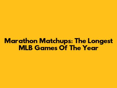 Marathon Matchups: The Longest MLB Games Of The Year
