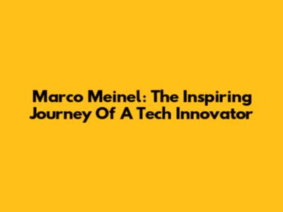 Marco Meinel: The Inspiring Journey Of A Tech Innovator