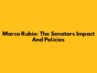 Marco Rubio: The Senator's Impact And Policies