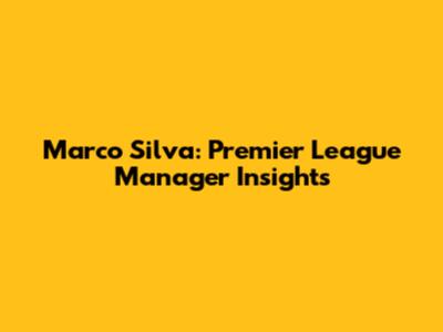 Marco Silva: Premier League Manager Insights