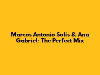 Marcos Antonio Solís & Ana Gabriel: The Perfect Mix