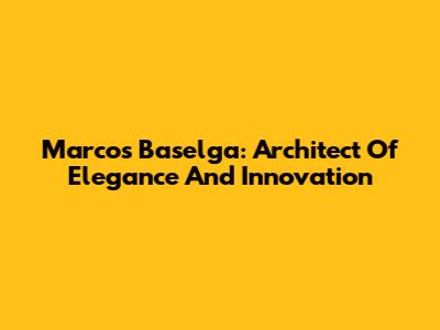 Marcos Baselga: Architect Of Elegance And Innovation
