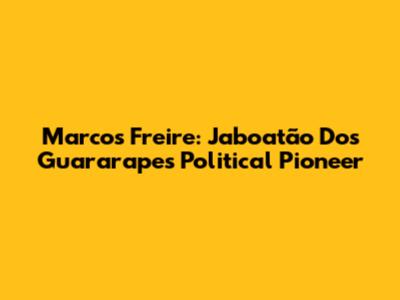 Marcos Freire: Jaboatão Dos Guararapes' Political Pioneer
