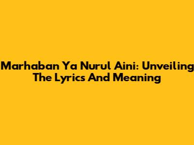 Marhaban Ya Nurul 'Aini: Unveiling The Lyrics And Meaning