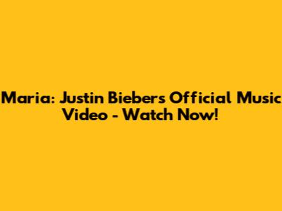 Maria: Justin Bieber's Official Music Video - Watch Now!