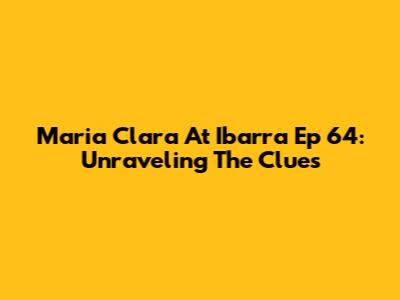Maria Clara At Ibarra Ep 64: Unraveling The Clues