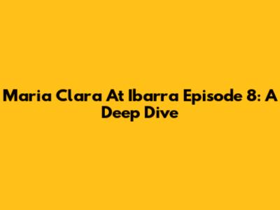 Maria Clara At Ibarra Episode 8: A Deep Dive