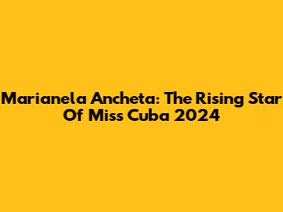 Marianela Ancheta: The Rising Star Of Miss Cuba 2024
