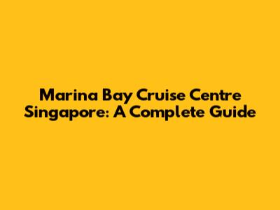 Marina Bay Cruise Centre Singapore: A Complete Guide