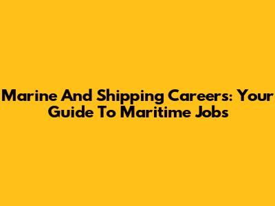 Marine And Shipping Careers: Your Guide To Maritime Jobs