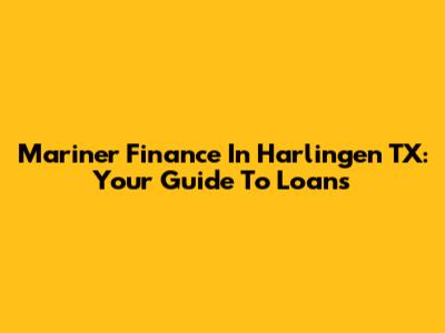 Mariner Finance In Harlingen TX: Your Guide To Loans