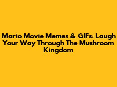 Mario Movie Memes & GIFs: Laugh Your Way Through The Mushroom Kingdom