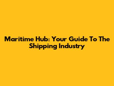 Maritime Hub: Your Guide To The Shipping Industry