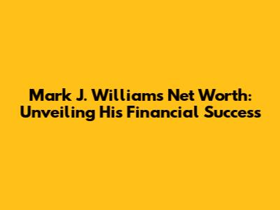 Mark J. Williams Net Worth: Unveiling His Financial Success