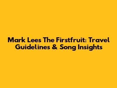 Mark Lee's The Firstfruit: Travel Guidelines & Song Insights