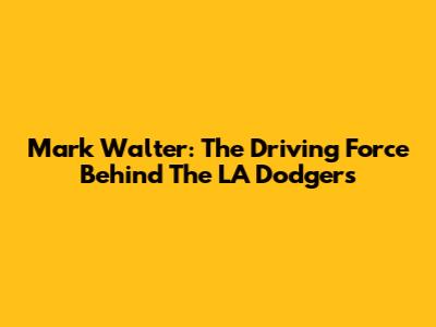 Mark Walter: The Driving Force Behind The LA Dodgers