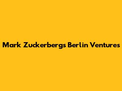 Mark Zuckerberg's Berlin Ventures