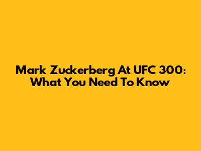 Mark Zuckerberg At UFC 300: What You Need To Know