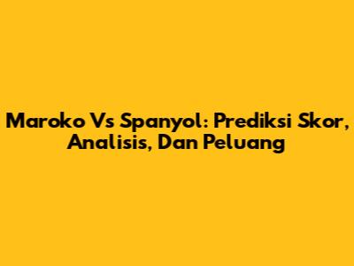 Maroko Vs Spanyol: Prediksi Skor, Analisis, Dan Peluang