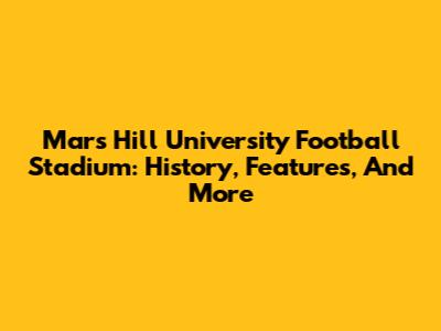 Mars Hill University Football Stadium: History, Features, And More