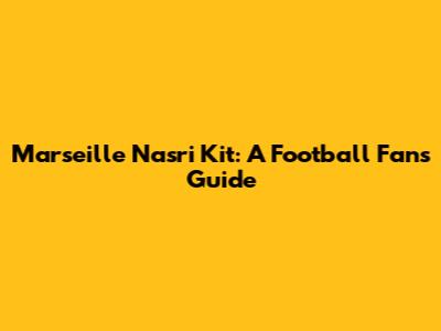 Marseille Nasri Kit: A Football Fan's Guide