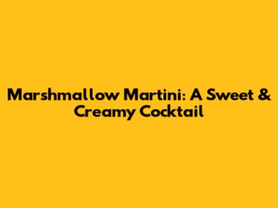 Marshmallow Martini: A Sweet & Creamy Cocktail