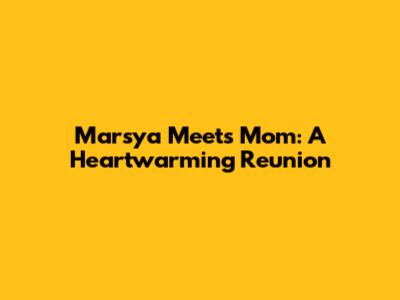 Marsya Meets Mom: A Heartwarming Reunion