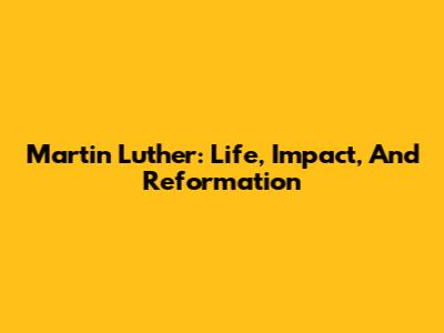 Martin Luther: Life, Impact, And Reformation