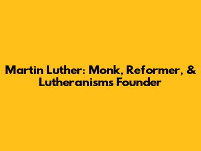 Martin Luther: Monk, Reformer, & Lutheranism's Founder