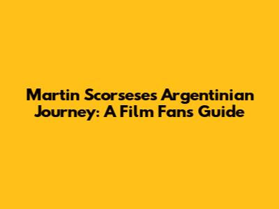 Martin Scorsese's Argentinian Journey: A Film Fan's Guide