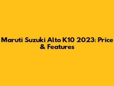 Maruti Suzuki Alto K10 2023: Price & Features